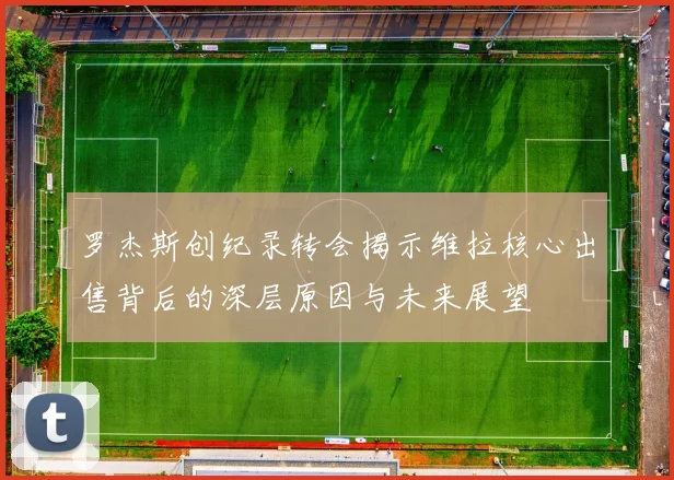 罗杰斯创纪录转会揭示维拉核心出售背后的深层原因与未来展望