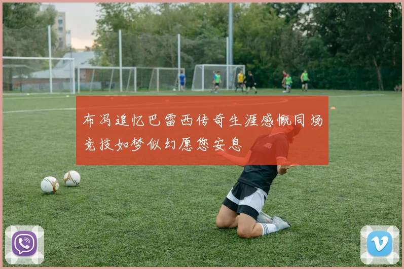 布冯追忆巴雷西传奇生涯感慨同场竞技如梦似幻愿您安息
