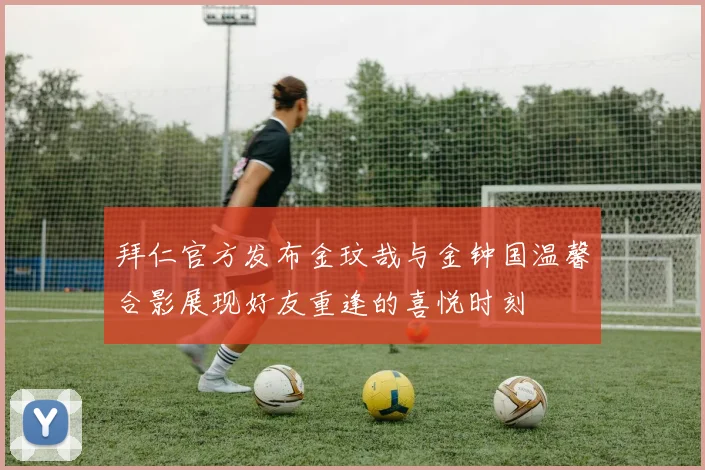 拜仁官方发布金玟哉与金钟国温馨合影展现好友重逢的喜悦时刻