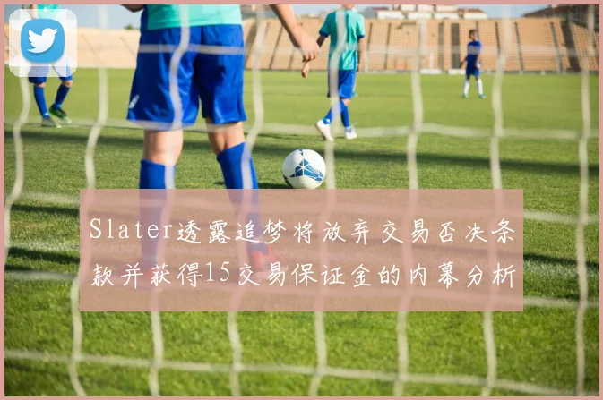 Slater透露追梦将放弃交易否决条款并获得15交易保证金的内幕分析