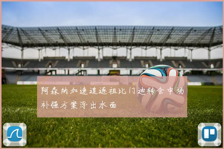阿森纳加速追逐祖比门迪转会中场补强方案浮出水面