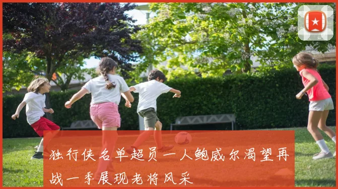 独行侠名单超员一人鲍威尔渴望再战一季展现老将风采