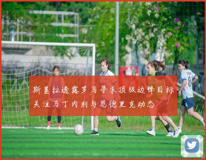 斯基拉透露罗马寻求顶级边锋目标关注马丁内利与恩德里克动态