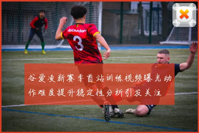 谷爱凌新赛季首站训练视频曝光动作难度提升稳定性分析引发关注